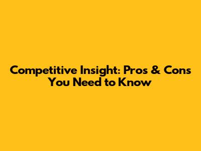 Competitive Insight: Pros & Cons You Need to Know