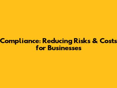Compliance: Reducing Risks & Costs for Businesses