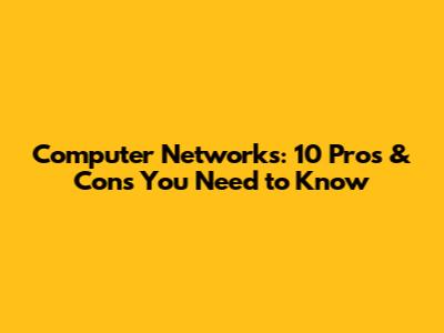 Computer Networks: 10 Pros & Cons You Need to Know