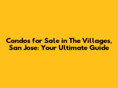 Condos for Sale in The Villages, San Jose: Your Ultimate Guide