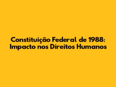 Constituição Federal de 1988: Impacto nos Direitos Humanos