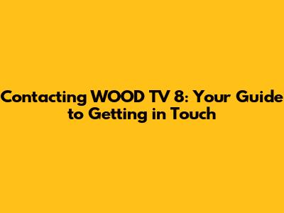 Contacting WOOD TV 8: Your Guide to Getting in Touch