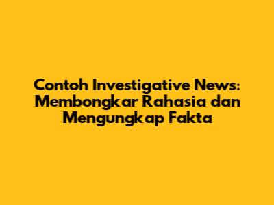 Contoh Investigative News: Membongkar Rahasia dan Mengungkap Fakta