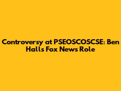 Controversy at PSEOSCOSCSE: Ben Hall's Fox News Role