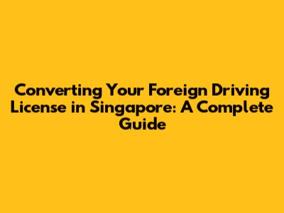 Converting Your Foreign Driving License in Singapore: A Complete Guide