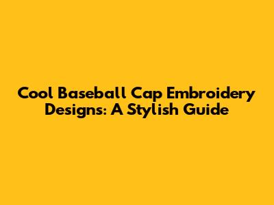 Cool Baseball Cap Embroidery Designs: A Stylish Guide