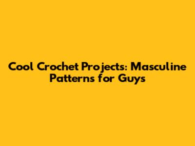 Cool Crochet Projects: Masculine Patterns for Guys