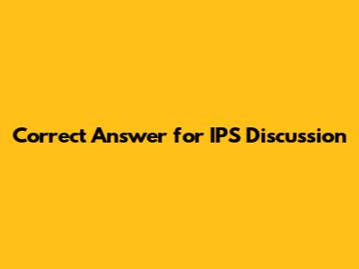 Correct Answer for IPS Discussion