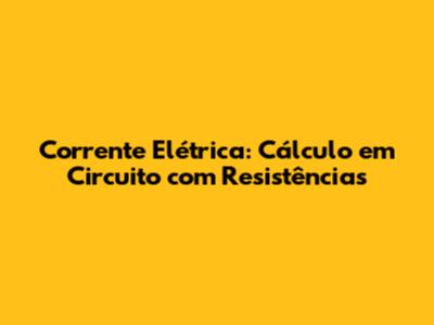 Corrente Elétrica: Cálculo em Circuito com Resistências