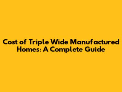 Cost of Triple Wide Manufactured Homes: A Complete Guide