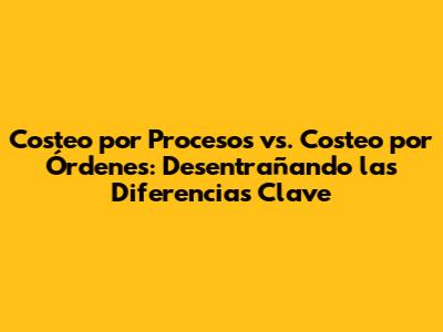 Costeo por Procesos vs. Costeo por Órdenes: Desentrañando las Diferencias Clave