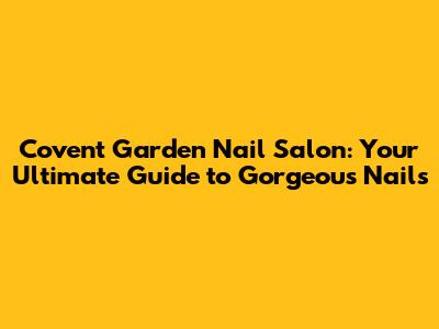 Covent Garden Nail Salon: Your Ultimate Guide to Gorgeous Nails
