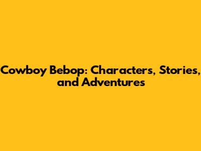 Cowboy Bebop: Characters, Stories, and Adventures