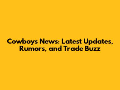 Cowboys News: Latest Updates, Rumors, and Trade Buzz