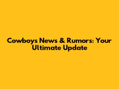 Cowboys News & Rumors: Your Ultimate Update