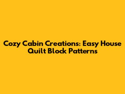Cozy Cabin Creations: Easy House Quilt Block Patterns