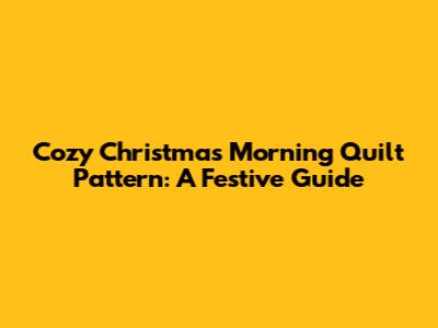 Cozy Christmas Morning Quilt Pattern: A Festive Guide