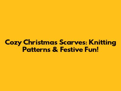 Cozy Christmas Scarves: Knitting Patterns & Festive Fun!