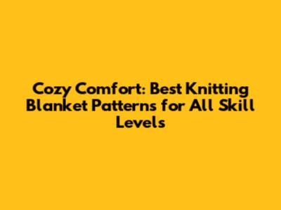 Cozy Comfort: Best Knitting Blanket Patterns for All Skill Levels