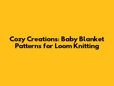 Cozy Creations: Baby Blanket Patterns for Loom Knitting