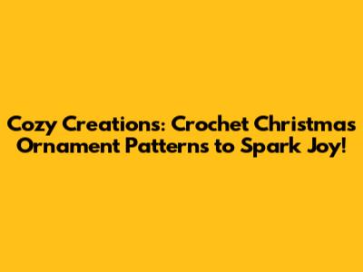Cozy Creations: Crochet Christmas Ornament Patterns to Spark Joy!
