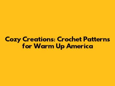 Cozy Creations: Crochet Patterns for Warm Up America