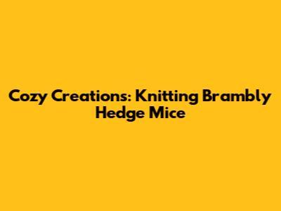 Cozy Creations: Knitting Brambly Hedge Mice
