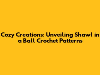 Cozy Creations: Unveiling Shawl in a Ball Crochet Patterns