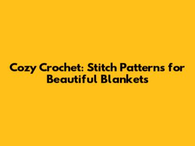 Cozy Crochet: Stitch Patterns for Beautiful Blankets