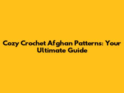 Cozy Crochet Afghan Patterns: Your Ultimate Guide