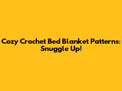 Cozy Crochet Bed Blanket Patterns: Snuggle Up!