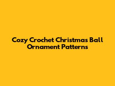 Cozy Crochet Christmas Ball Ornament Patterns