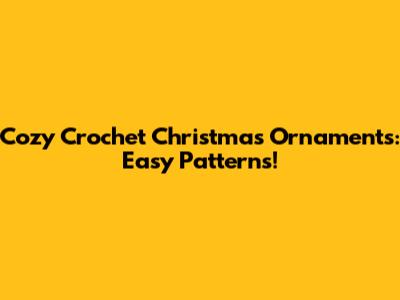Cozy Crochet Christmas Ornaments: Easy Patterns!