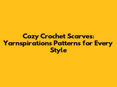 Cozy Crochet Scarves: Yarnspirations Patterns for Every Style