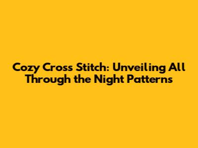 Cozy Cross Stitch: Unveiling 'All Through the Night' Patterns