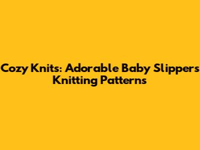 Cozy Knits: Adorable Baby Slippers Knitting Patterns