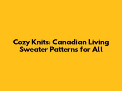 Cozy Knits: Canadian Living Sweater Patterns for All