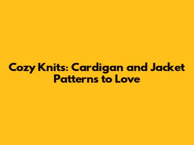 Cozy Knits: Cardigan and Jacket Patterns to Love