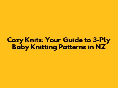 Cozy Knits: Your Guide to 3-Ply Baby Knitting Patterns in NZ