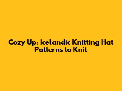 Cozy Up: Icelandic Knitting Hat Patterns to Knit