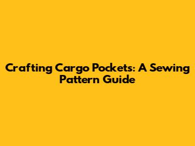 Crafting Cargo Pockets: A Sewing Pattern Guide
