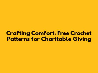 Crafting Comfort: Free Crochet Patterns for Charitable Giving