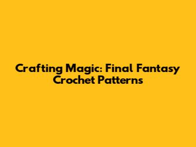 Crafting Magic: Final Fantasy Crochet Patterns