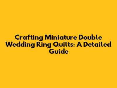 Crafting Miniature Double Wedding Ring Quilts: A Detailed Guide