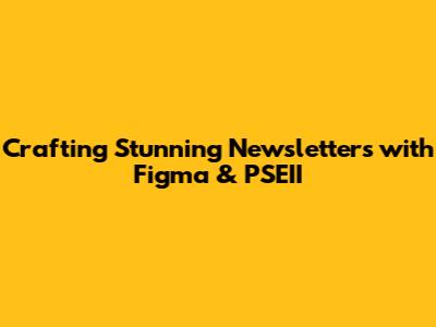 Crafting Stunning Newsletters with Figma & PSEII