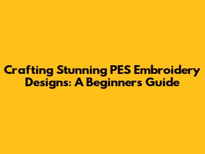 Crafting Stunning PES Embroidery Designs: A Beginner's Guide