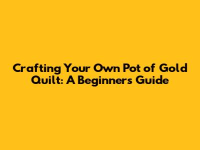 Crafting Your Own Pot of Gold Quilt: A Beginner's Guide