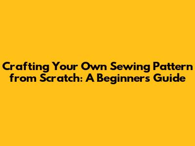 Crafting Your Own Sewing Pattern from Scratch: A Beginner's Guide