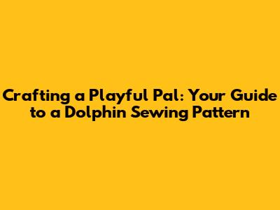 Crafting a Playful Pal: Your Guide to a Dolphin Sewing Pattern