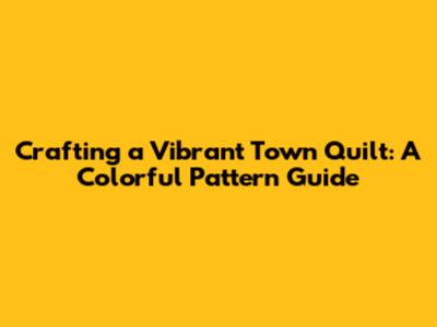Crafting a Vibrant Town Quilt: A Colorful Pattern Guide
